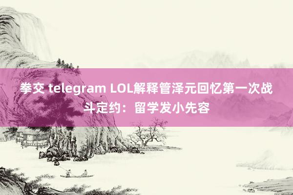 拳交 telegram LOL解释管泽元回忆第一次战斗定约：留学发小先容