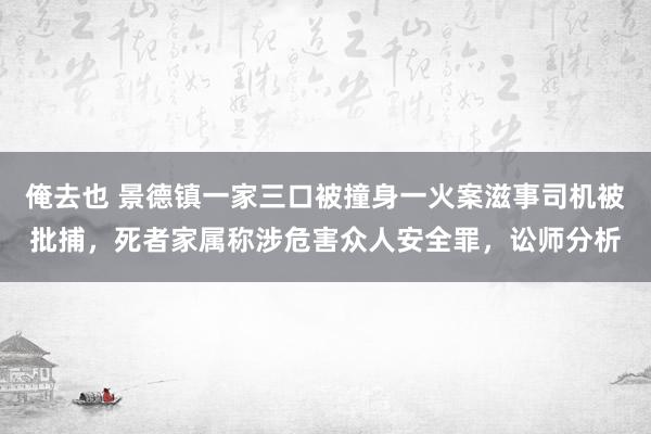 俺去也 景德镇一家三口被撞身一火案滋事司机被批捕，死者家属称涉危害众人安全罪，讼师分析