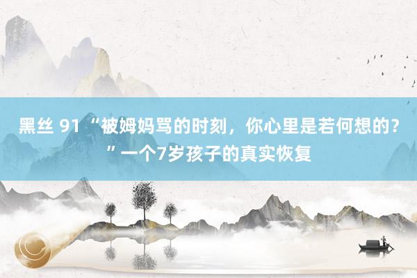 黑丝 91 “被姆妈骂的时刻，你心里是若何想的？”一个7岁孩子的真实恢复