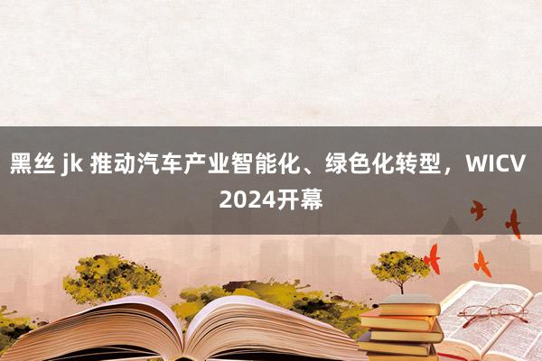 黑丝 jk 推动汽车产业智能化、绿色化转型，WICV 2024开幕