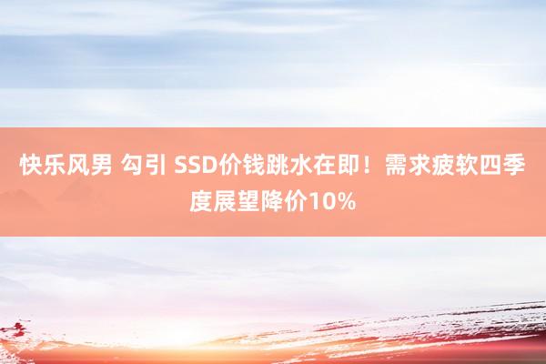 快乐风男 勾引 SSD价钱跳水在即！需求疲软四季度展望降价10%