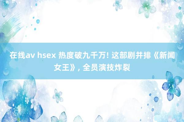 在线av hsex 热度破九千万! 这部剧并排《新闻女王》， 全员演技炸裂