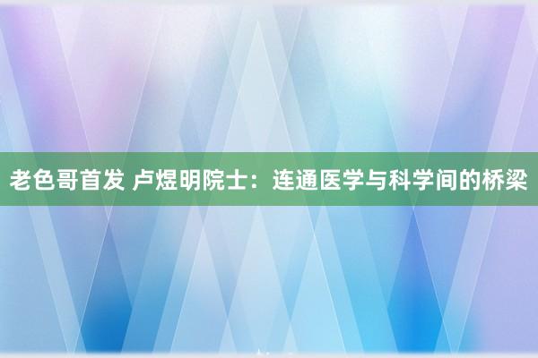 老色哥首发 卢煜明院士：连通医学与科学间的桥梁