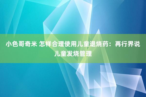 小色哥奇米 怎样合理使用儿童退烧药：再行界说儿童发烧管理