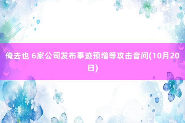 俺去也 6家公司发布事迹预增等攻击音问(10月20日)