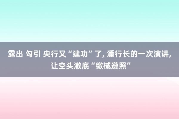 露出 勾引 央行又“建功”了， 潘行长的一次演讲， 让空头澈底“缴械遵照”