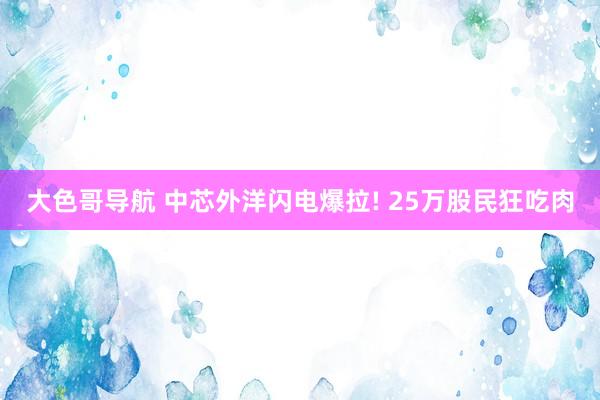 大色哥导航 中芯外洋闪电爆拉! 25万股民狂吃肉