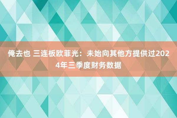 俺去也 三连板欧菲光：未始向其他方提供过2024年三季度财务数据