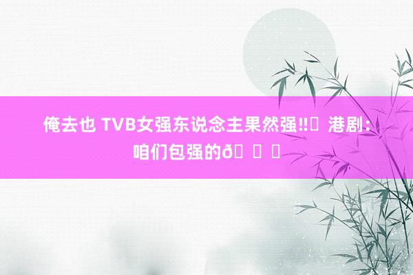 俺去也 TVB女强东说念主果然强‼️港剧：咱们包强的👌