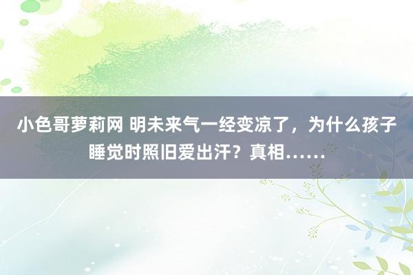 小色哥萝莉网 明未来气一经变凉了，为什么孩子睡觉时照旧爱出汗？真相……