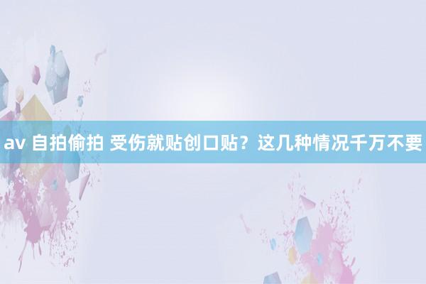 av 自拍偷拍 受伤就贴创口贴？这几种情况千万不要