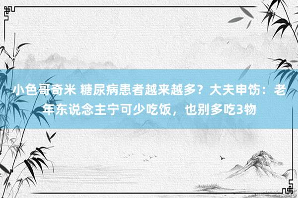 小色哥奇米 糖尿病患者越来越多？大夫申饬：老年东说念主宁可少吃饭，也别多吃3物