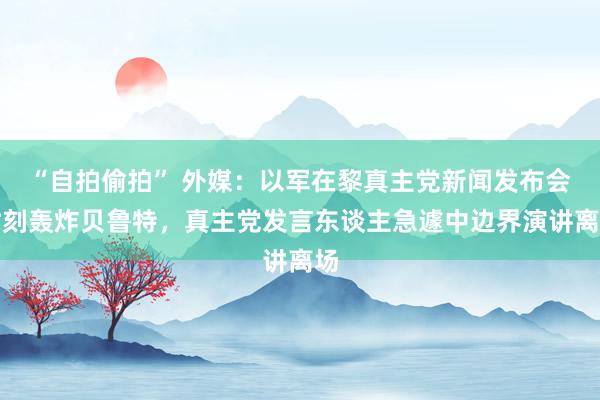 “自拍偷拍” 外媒：以军在黎真主党新闻发布会时刻轰炸贝鲁特，真主党发言东谈主急遽中边界演讲离场