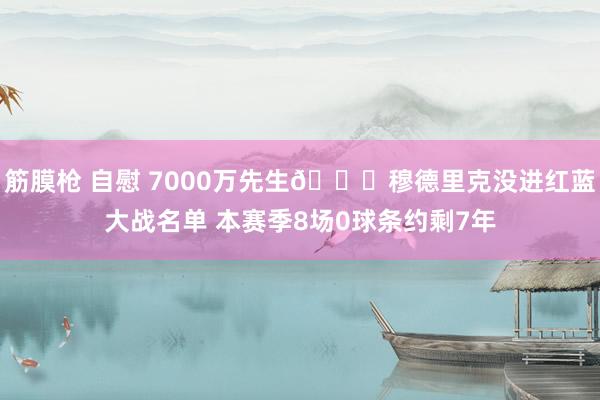 筋膜枪 自慰 7000万先生😔穆德里克没进红蓝大战名单 本赛季8场0球条约剩7年