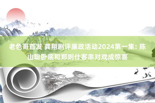 老色哥首发 龚翔剧评廉政活动2024第一集: 陈山聪卧底和郑则仕客串对戏成惊喜