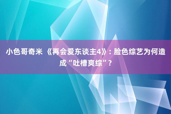 小色哥奇米 《再会爱东谈主4》: 脸色综艺为何造成“吐槽爽综”?