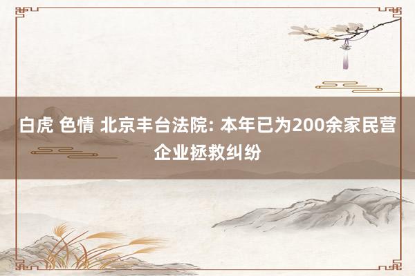 白虎 色情 北京丰台法院: 本年已为200余家民营企业拯救纠纷