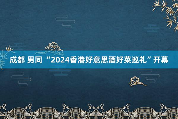 成都 男同 “2024香港好意思酒好菜巡礼”开幕