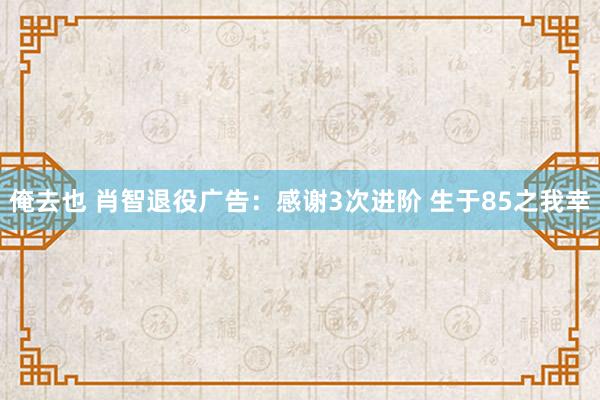 俺去也 肖智退役广告：感谢3次进阶 生于85之我幸