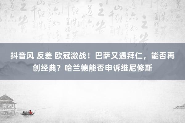 抖音风 反差 欧冠激战！巴萨又遇拜仁，能否再创经典？哈兰德能否申诉维尼修斯