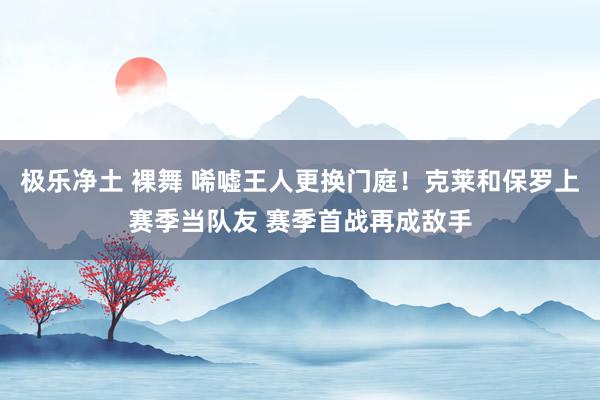 极乐净土 裸舞 唏嘘王人更换门庭！克莱和保罗上赛季当队友 赛季首战再成敌手