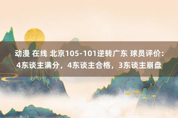 动漫 在线 北京105-101逆转广东 球员评价：4东谈主满分，4东谈主合格，3东谈主崩盘