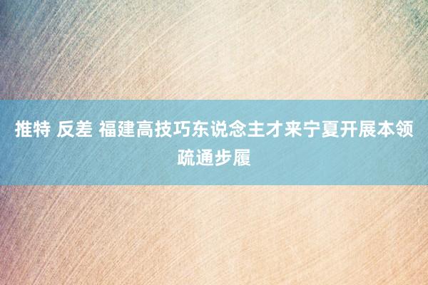 推特 反差 福建高技巧东说念主才来宁夏开展本领疏通步履