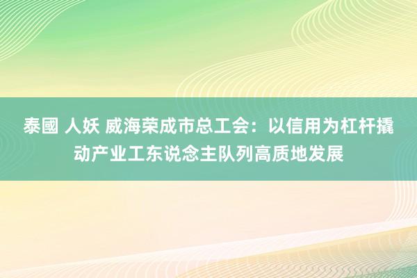 泰國 人妖 威海荣成市总工会：以信用为杠杆撬动产业工东说念主队列高质地发展