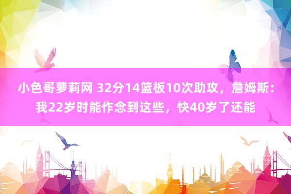 小色哥萝莉网 32分14篮板10次助攻，詹姆斯：我22岁时能作念到这些，快40岁了还能