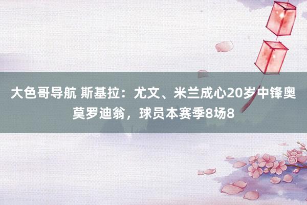 大色哥导航 斯基拉：尤文、米兰成心20岁中锋奥莫罗迪翁，球员本赛季8场8