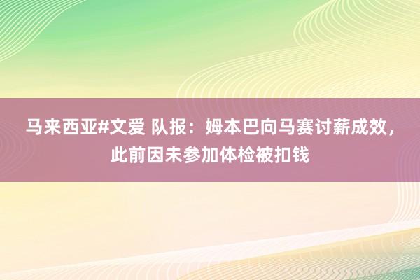 马来西亚#文爱 队报：姆本巴向马赛讨薪成效，此前因未参加体检被扣钱