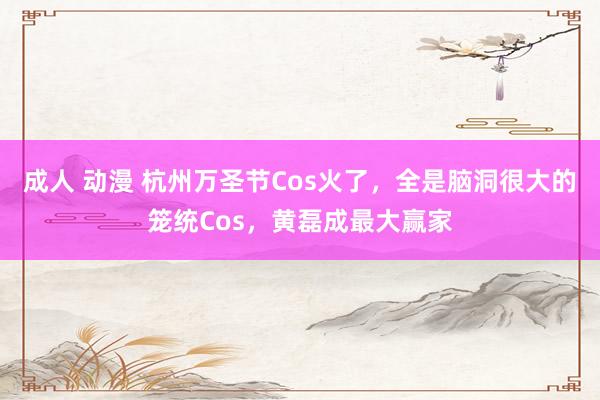 成人 动漫 杭州万圣节Cos火了，全是脑洞很大的笼统Cos，黄磊成最大赢家