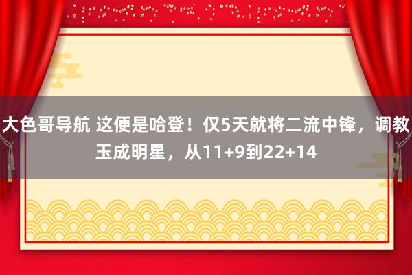 大色哥导航 这便是哈登！仅5天就将二流中锋，调教玉成明星，从11+9到22+14