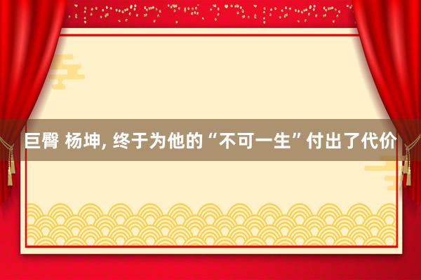 巨臀 杨坤， 终于为他的“不可一生”付出了代价