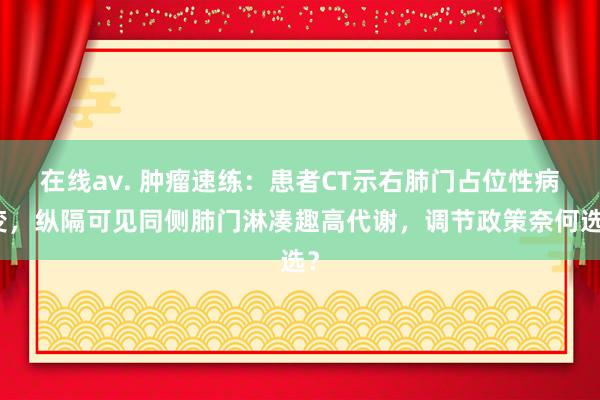 在线av. 肿瘤速练：患者CT示右肺门占位性病变，纵隔可见同侧肺门淋凑趣高代谢，调节政策奈何选？