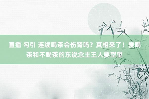 直播 勾引 连续喝茶会伤肾吗？真相来了！爱喝茶和不喝茶的东说念主王人要望望