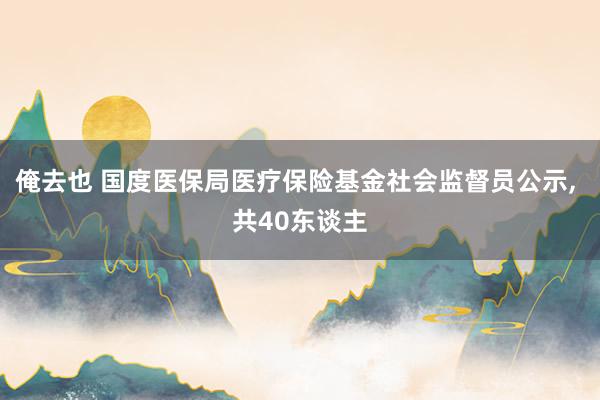 俺去也 国度医保局医疗保险基金社会监督员公示， 共40东谈主