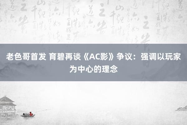 老色哥首发 育碧再谈《AC影》争议：强调以玩家为中心的理念