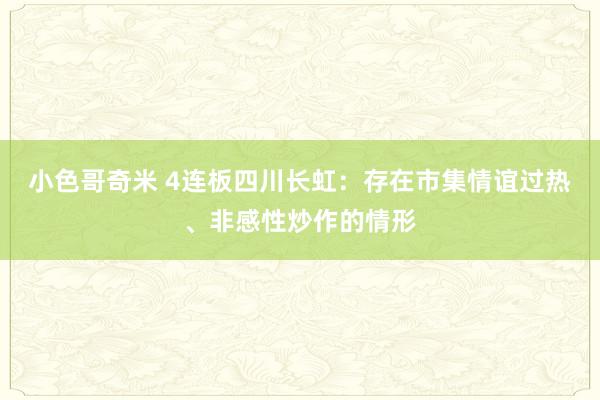 小色哥奇米 4连板四川长虹：存在市集情谊过热、非感性炒作的情形