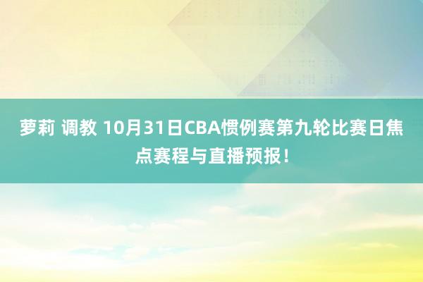 萝莉 调教 10月31日CBA惯例赛第九轮比赛日焦点赛程与直播预报！