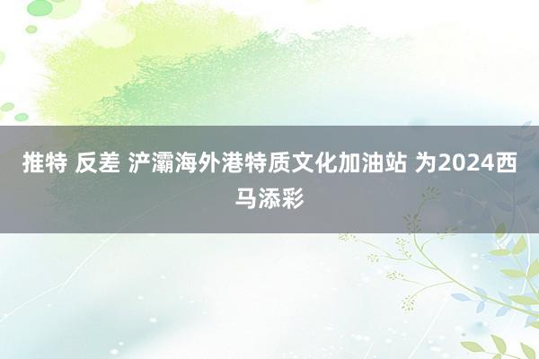 推特 反差 浐灞海外港特质文化加油站 为2024西马添彩