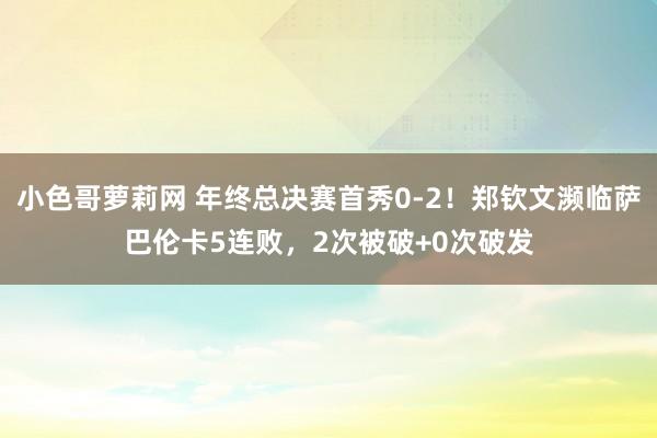 小色哥萝莉网 年终总决赛首秀0-2！郑钦文濒临萨巴伦卡5连败，2次被破+0次破发