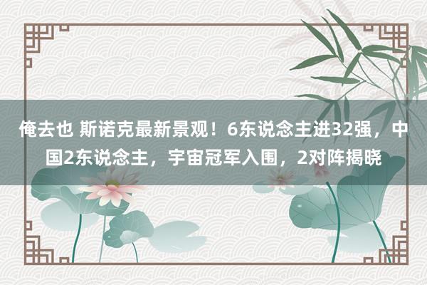 俺去也 斯诺克最新景观！6东说念主进32强，中国2东说念主，宇宙冠军入围，2对阵揭晓