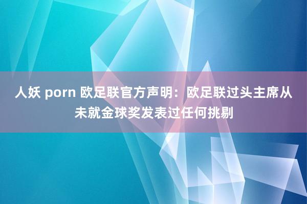 人妖 porn 欧足联官方声明：欧足联过头主席从未就金球奖发表过任何挑剔