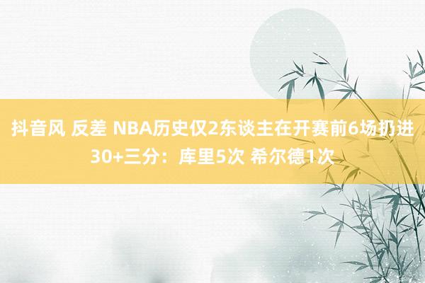 抖音风 反差 NBA历史仅2东谈主在开赛前6场扔进30+三分：库里5次 希尔德1次