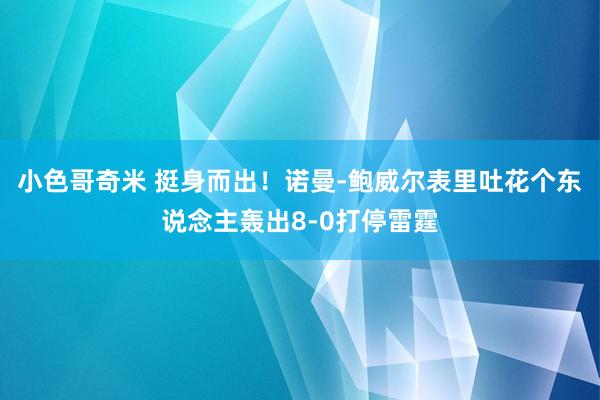 小色哥奇米 挺身而出！诺曼-鲍威尔表里吐花个东说念主轰出8-0打停雷霆