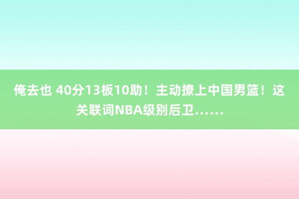 俺去也 40分13板10助！主动撩上中国男篮！这关联词NBA级别后卫……