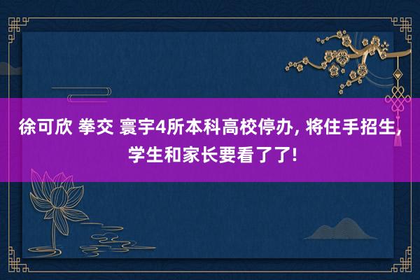 徐可欣 拳交 寰宇4所本科高校停办， 将住手招生， 学生和家长要看了了!