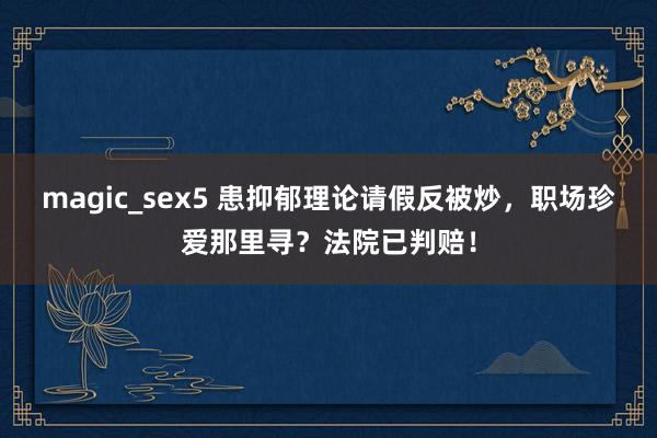 magic_sex5 患抑郁理论请假反被炒，职场珍爱那里寻？法院已判赔！