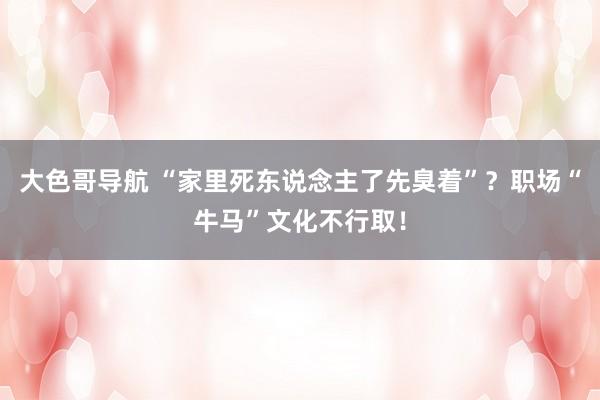 大色哥导航 “家里死东说念主了先臭着”？职场“牛马”文化不行取！